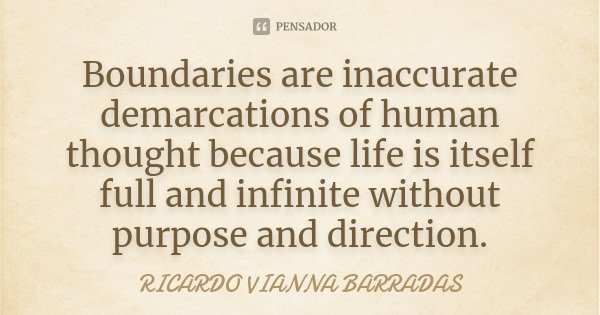 Boundaries are inaccurate demarcations of human thought because life is itself full and infinite without purpose and direction.... Frase de Ricardo Vianna Barradas.