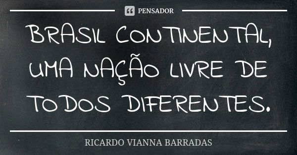 BRASIL CONTINENTAL, UMA NAÇÃO LIVRE DE TODOS DIFERENTES.... Frase de Ricardo Vianna Barradas.