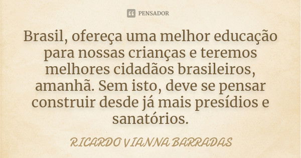 Brasil, ofereça uma melhor educação para nossas crianças e teremos melhores cidadãos brasileiros, amanhã. Sem isto, deve se pensar construir desde já mais presí... Frase de Ricardo Vianna Barradas.