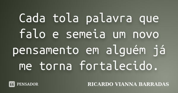 Cada tola palavra que falo e semeia um novo pensamento em alguém já me torna fortalecido.... Frase de RICARDO VIANNA BARRADAS.