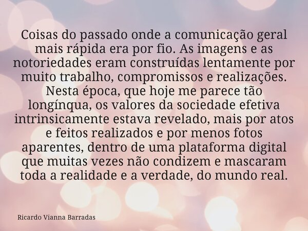 Coisas do passado onde a comunicação geral mais rápida era por fio. As imagens e as notoriedades eram construídas lentamente por muito trabalho, compromissos e ... Frase de Ricardo Vianna Barradas.