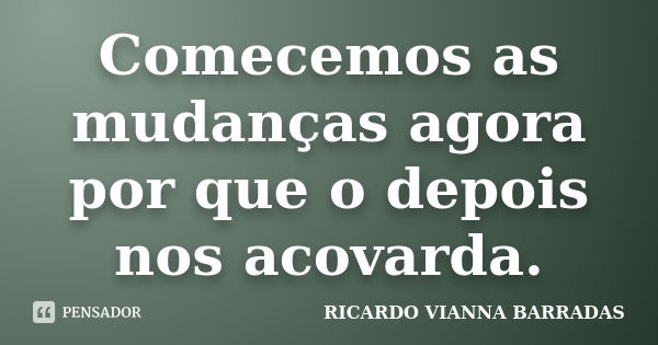 Comecemos as mudanças agora por que o depois nos acovarda.... Frase de RICARDO VIANNA BARRADAS.