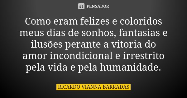Como eram felizes e coloridos meus dias de sonhos, fantasias e ilusões perante a vitoria do amor incondicional e irrestrito pela vida e pela humanidade.... Frase de Ricardo Vianna Barradas.