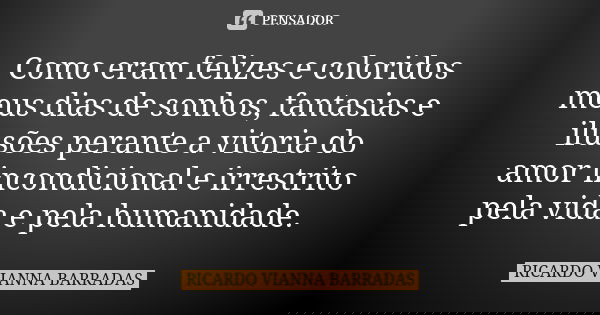 Como eram felizes e coloridos meus dias de sonhos, fantasias e ilusões perante a vitoria do amor incondicional e irrestrito pela vida e pela humanidade.... Frase de Ricardo Vianna Barradas.