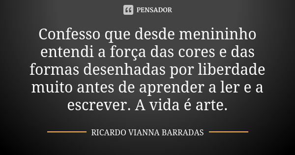 Confesso que desde menininho entendi a força das cores e das formas desenhadas por liberdade muito antes de aprender a ler e a escrever. A vida é arte.... Frase de Ricardo Vianna Barradas.