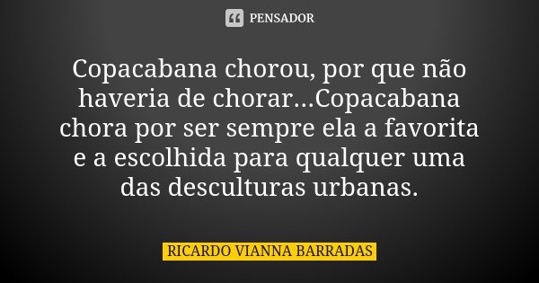 Copacabana chorou, por que não haveria de chorar...Copacabana chora por ser sempre ela a favorita e a escolhida para qualquer uma das desculturas urbanas.... Frase de Ricardo Vianna Barradas.