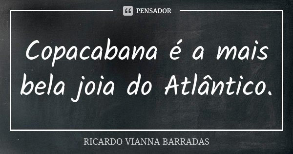 Copacabana é a mais bela joia do Atlântico.... Frase de Ricardo Vianna Barradas.