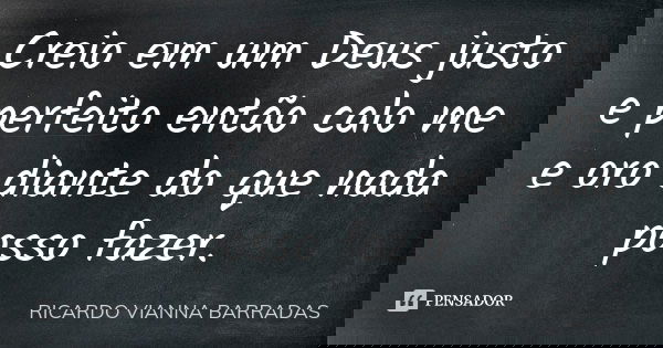 Creio em um Deus justo e perfeito então calo me e oro diante do que nada posso fazer.... Frase de Ricardo Vianna Barradas.