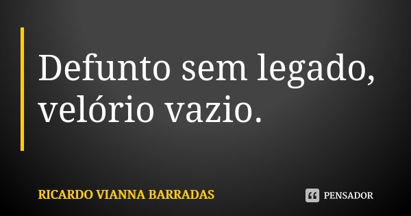 Defunto sem legado, velório vazio.... Frase de Ricardo Vianna Barradas.