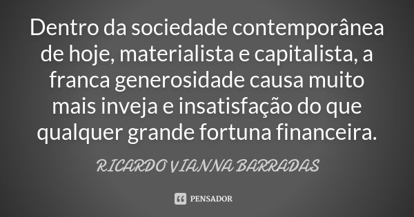 Dentro da sociedade contemporânea de hoje, materialista e capitalista, a franca generosidade causa muito mais inveja e insatisfação do que qualquer grande fortu... Frase de Ricardo Vianna Barradas.