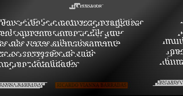 Deus é fiel e a natureza prodigiosa pelo supremo amor a Ele, que muitas das vezes silenciosamente opera as correções da vida humana por fatalidades.... Frase de Ricardo Vianna Barradas.