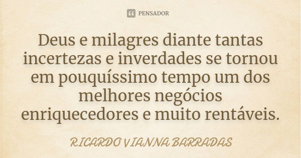 Deus e milagres diante tantas incertezas e inverdades se tornou em pouquíssimo tempo um dos melhores negócios enriquecedores e muito rentáveis.... Frase de Ricardo Vianna Barradas.