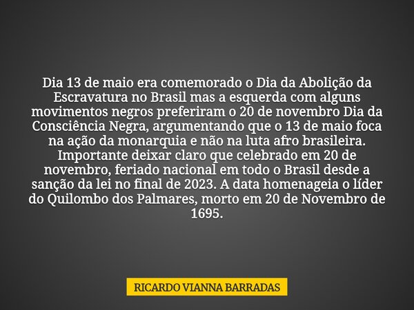 Dia 13 de maio era comemorado o Dia da Abolição da Escravatura no Brasil mas a esquerda com alguns movimentos negros preferiram o 20 de novembro Dia da Consciên... Frase de RICARDO VIANNA BARRADAS.