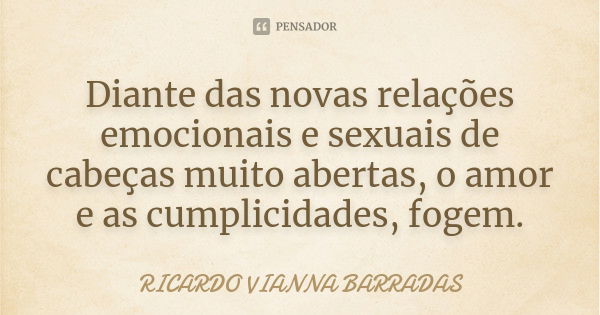 Diante das novas relações emocionais e sexuais de cabeças muito abertas, o amor e as cumplicidades, fogem.... Frase de Ricardo Vianna Barradas.