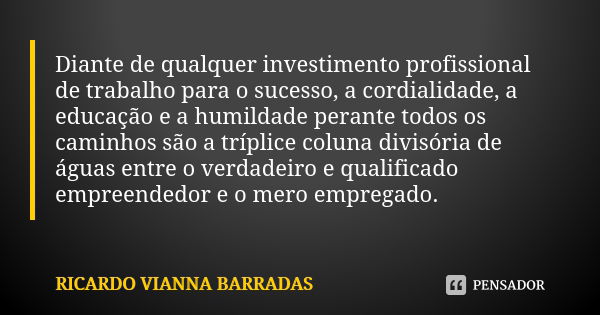 Diante de qualquer investimento profissional de trabalho para o sucesso, a cordialidade, a educação e a humildade perante todos os caminhos são a tríplice colun... Frase de Ricardo Vianna Barradas.