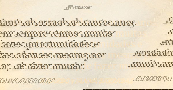 Diante do errado de tantos anos, nem sempre temos muitas eficazes oportunidades e verdadeiras chances mesmo por muito amor, de fazer mudar.... Frase de Ricardo Vianna Barradas.