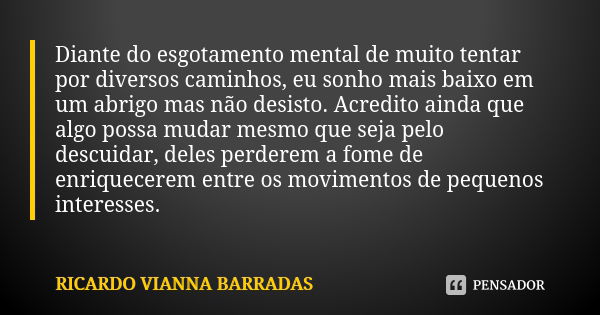 Diante do esgotamento mental de muito tentar por diversos caminhos, eu sonho mais baixo em um abrigo mas não desisto. Acredito ainda que algo possa mudar mesmo ... Frase de Ricardo Vianna Barradas.