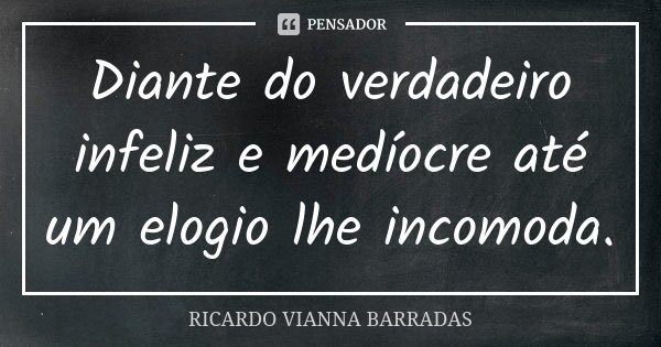 Diante do verdadeiro infeliz e medíocre até um elogio lhe incomoda.... Frase de Ricardo Vianna Barradas.