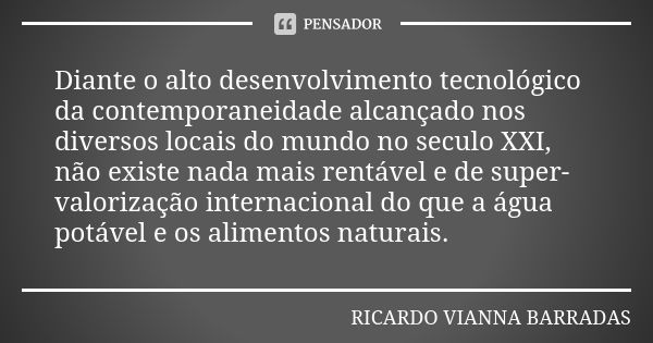 Diante o alto desenvolvimento tecnológico da contemporaneidade alcançado nos diversos locais do mundo no seculo XXI, não existe nada mais rentável e de super-va... Frase de Ricardo Vianna Barradas.