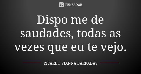 Dispo me de saudades, todas as vezes que eu te vejo.... Frase de Ricardo Vianna Barradas.