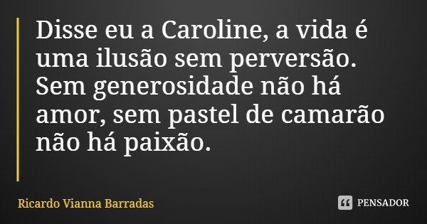 Disse eu a Caroline, a vida é uma ilusão sem perversão. Sem generosidade não há amor, sem pastel de camarão não há paixão.... Frase de Ricardo Vianna Barradas.