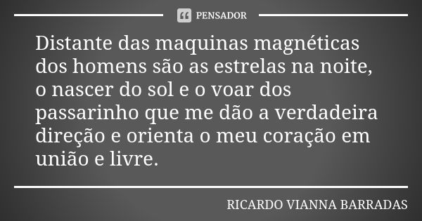 Distante das maquinas magnéticas dos homens são as estrelas na noite, o nascer do sol e o voar dos passarinho que me dão a verdadeira direção e orienta o meu co... Frase de Ricardo Vianna Barradas.