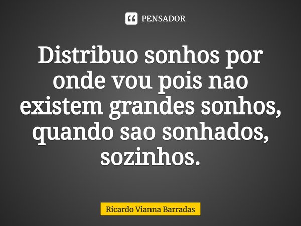 ⁠Distribuo sonhos por onde vou pois não existem grandes sonhos, quando são sonhados, sozinhos.... Frase de RICARDO VIANNA BARRADAS.