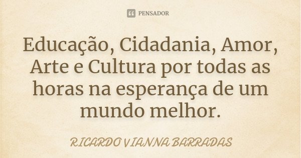 Educação, Cidadania, Amor, Arte e Cultura por todas as horas na esperança de um mundo melhor.... Frase de Ricardo Vianna Barradas.