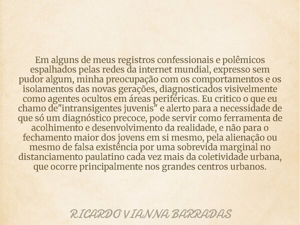Em alguns de meus registros confessionais e polêmicos espalhados pelas redes da internet mundial, expresso sem pudor algum, minha preocupação com os comportamen... Frase de RICARDO VIANNA BARRADAS.