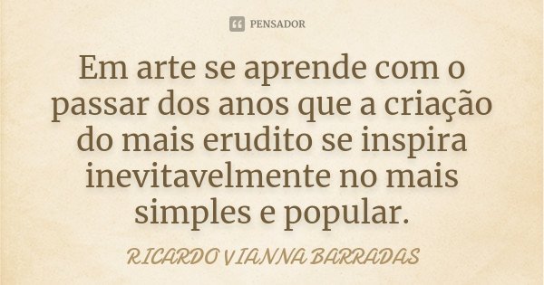Em arte se aprende com o passar dos anos que a criação do mais erudito se inspira inevitavelmente no mais simples e popular.... Frase de Ricardo Vianna Barradas.