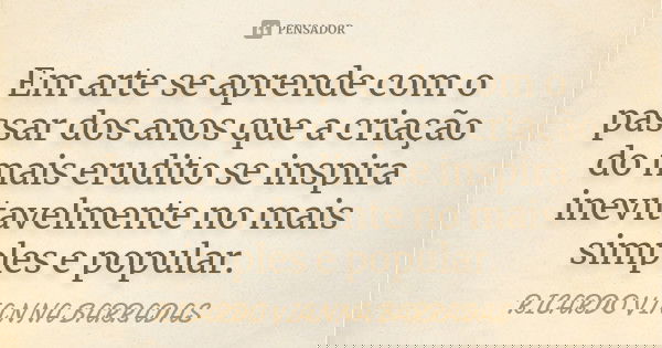 Em arte se aprende com o passar dos anos que a criação do mais erudito se inspira inevitavelmente no mais simples e popular.... Frase de Ricardo Vianna Barradas.