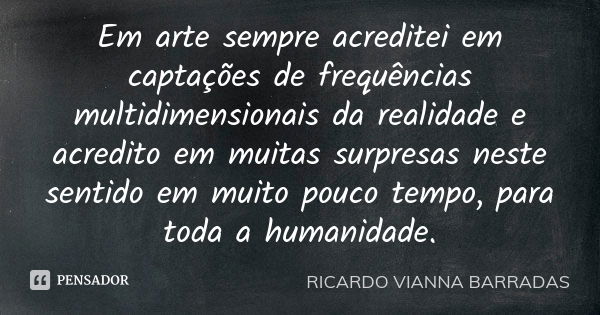 Em arte sempre acreditei em captações de frequências multidimensionais da realidade e acredito em muitas surpresas neste sentido em muito pouco tempo, para toda... Frase de RICARDO VIANNA BARRADAS.