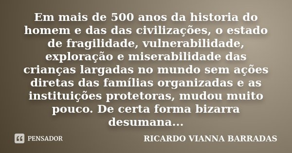Em mais de 500 anos da historia do homem e das das civilizações, o estado de fragilidade, vulnerabilidade, exploração e miserabilidade das crianças largadas no ... Frase de Ricardo Vianna Barradas.