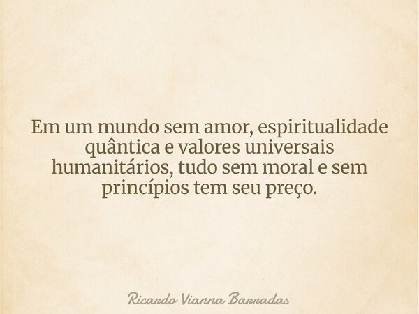 Em um mundo sem amor, espiritualidade quântica e valores universais humanitários, tudo sem moral e sem princípios tem seu preço.... Frase de Ricardo Vianna Barradas.