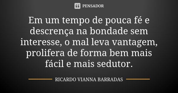 Em um tempo de pouca fé e descrença na bondade sem interesse, o mal leva vantagem, prolifera de forma bem mais fácil e mais sedutor.... Frase de Ricardo Vianna Barradas.