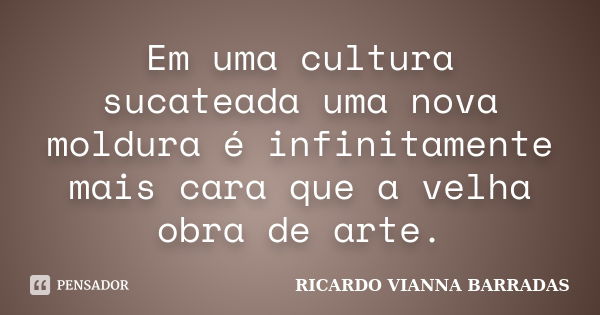 Em uma cultura sucateada uma nova moldura é infinitamente mais cara que a velha obra de arte.... Frase de RICARDO VIANNA BARRADAS.