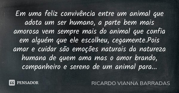 Em uma feliz convivência entre um animal que adota um ser humano, a parte bem mais amorosa vem sempre mais do animal que confia em alguém que ele escolheu, cega... Frase de Ricardo Vianna Barradas.