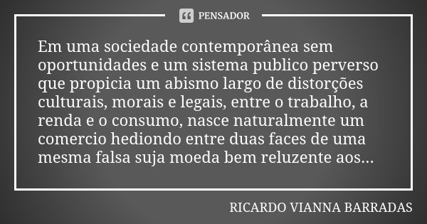 Em uma sociedade contemporânea sem oportunidades e um sistema publico perverso que propicia um abismo largo de distorções culturais, morais e legais, entre o tr... Frase de Ricardo Vianna Barradas.
