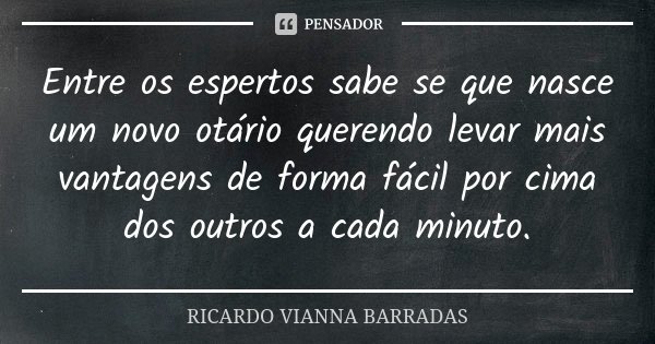 Entre os espertos sabe se que nasce um novo otário querendo levar mais vantagens de forma fácil por cima dos outros a cada minuto.... Frase de Ricardo Vianna Barradas.