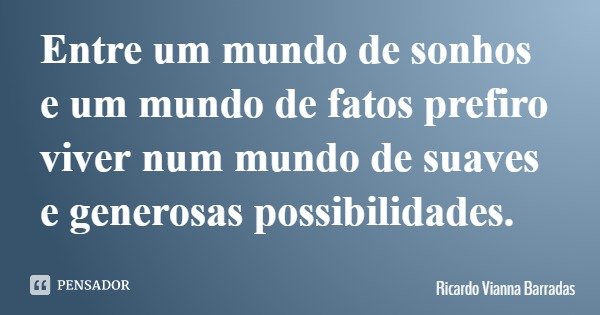 Entre um mundo de sonhos e um mundo de fatos prefiro viver num mundo de suaves e generosas possibilidades.... Frase de Ricardo Vianna Barradas.
