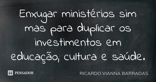 Enxugar ministérios sim mas para duplicar os investimentos em educação, cultura e saúde.... Frase de Ricardo Vianna Barradas.