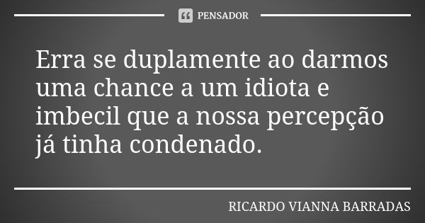 Erra se duplamente ao darmos uma chance a um idiota e imbecil que a nossa percepção já tinha condenado.... Frase de Ricardo Vianna Barradas.