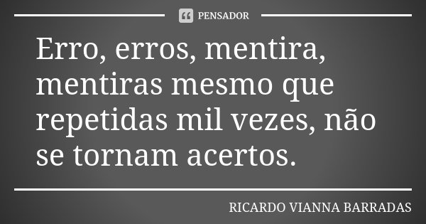 Erro, erros, mentira, mentiras mesmo que repetidas mil vezes, não se tornam acertos.... Frase de Ricardo Vianna Barradas.