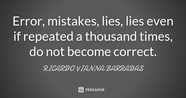 Error, mistakes, lies, lies even if repeated a thousand times, do not become correct.... Frase de Ricardo Vianna Barradas.