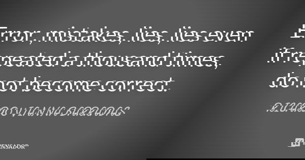 Error, mistakes, lies, lies even if repeated a thousand times, do not become correct.... Frase de Ricardo Vianna Barradas.