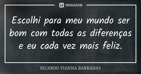 Escolhi para meu mundo ser bom com todas as diferenças e eu cada vez mais feliz.... Frase de Ricardo Vianna Barradas.