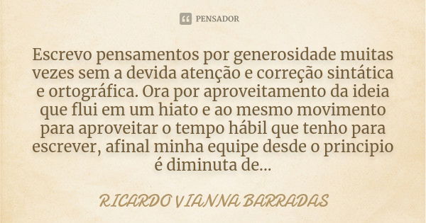 Escrevo pensamentos por generosidade muitas vezes sem a devida atenção e correção sintática e ortográfica. Ora por aproveitamento da ideia que flui em um hiato ... Frase de Ricardo Vianna Barradas.