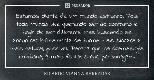 Estamos diante de um mundo estranho. Pois todo mundo vive querendo ser ao contrario e fingir de ser diferente mas buscando se encontrar intimamente da forma mai... Frase de Ricardo Vianna Barradas.