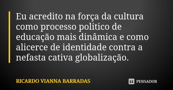 Eu acredito na força da cultura como processo politico de educação mais dinâmica e como alicerce de identidade contra a nefasta cativa globalização.... Frase de Ricardo Vianna Barradas.