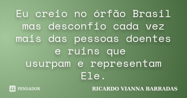 Eu creio no órfão Brasil mas desconfio cada vez mais das pessoas doentes e ruins que usurpam e representam Ele.... Frase de RICARDO VIANNA BARRADAS.